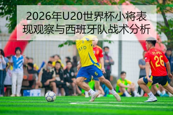 2026年U20世界杯小将表现观察与西班牙队战术分析