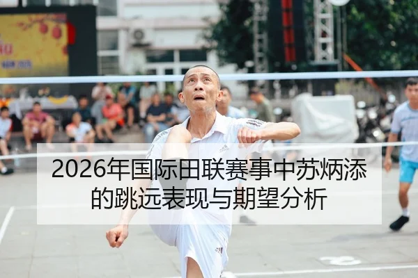 2026年国际田联赛事中苏炳添的跳远表现与期望分析