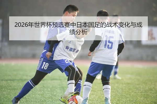 2026年世界杯预选赛中日本国足的战术变化与成绩分析
