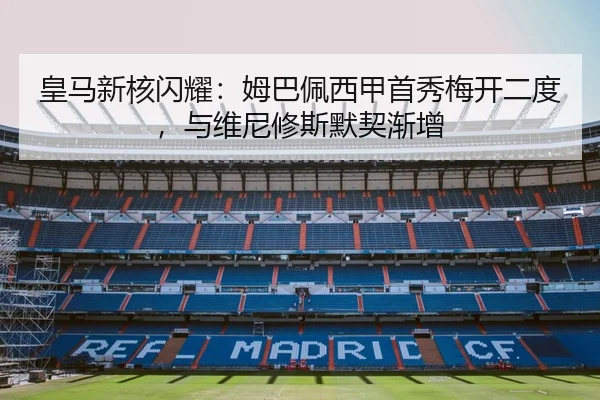 皇马新核闪耀：姆巴佩西甲首秀梅开二度，与维尼修斯默契渐增