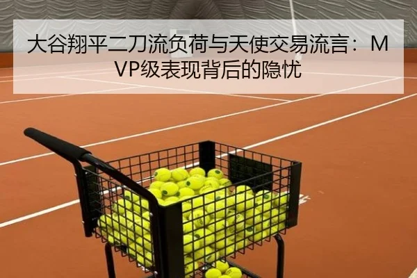 大谷翔平二刀流负荷与天使交易流言：MVP级表现背后的隐忧