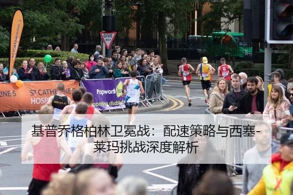 基普乔格柏林卫冕战：配速策略与西塞-莱玛挑战深度解析
