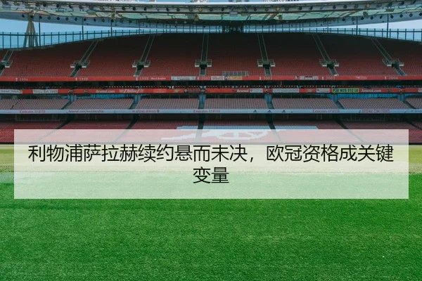 利物浦萨拉赫续约悬而未决，欧冠资格成关键变量