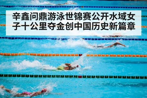 辛鑫问鼎游泳世锦赛公开水域女子十公里夺金创中国历史新篇章
