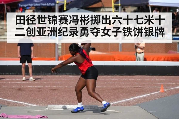 田径世锦赛冯彬掷出六十七米十二创亚洲纪录勇夺女子铁饼银牌