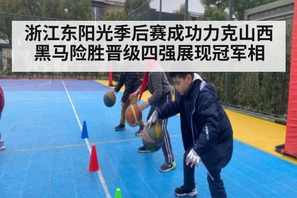 浙江东阳光季后赛成功力克山西黑马险胜晋级四强展现冠军相