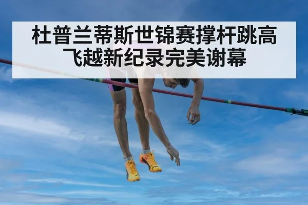 杜普兰蒂斯世锦赛撑杆跳高飞越新纪录完美谢幕