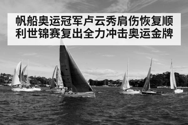帆船奥运冠军卢云秀肩伤恢复顺利世锦赛复出全力冲击奥运金牌