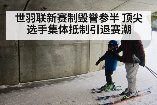 世羽联新赛制毁誉参半 顶尖选手集体抵制引退赛潮
