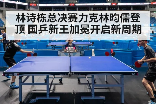 林诗栋总决赛力克林昀儒登顶 国乒新王加冕开启新周期
